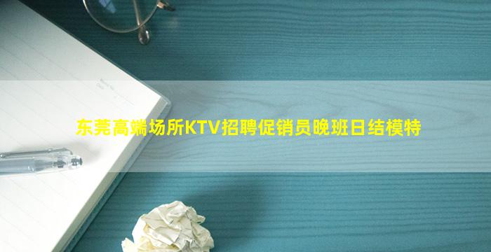 东莞高端场所KTV招聘促销员晚班日结模特